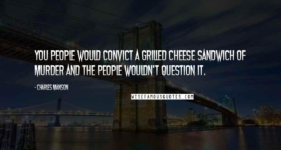 Charles Manson Quotes: You people would convict a grilled cheese sandwich of murder and the people wouldn't question it.