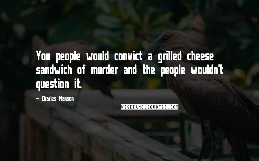 Charles Manson Quotes: You people would convict a grilled cheese sandwich of murder and the people wouldn't question it.