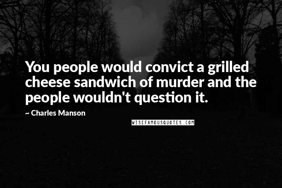 Charles Manson Quotes: You people would convict a grilled cheese sandwich of murder and the people wouldn't question it.