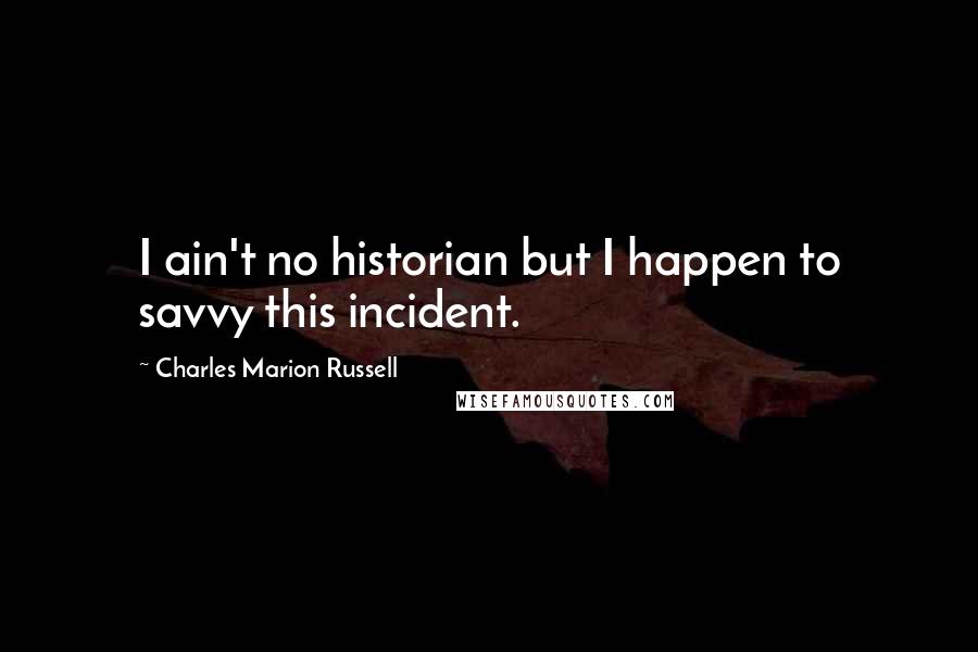 Charles Marion Russell Quotes: I ain't no historian but I happen to savvy this incident.