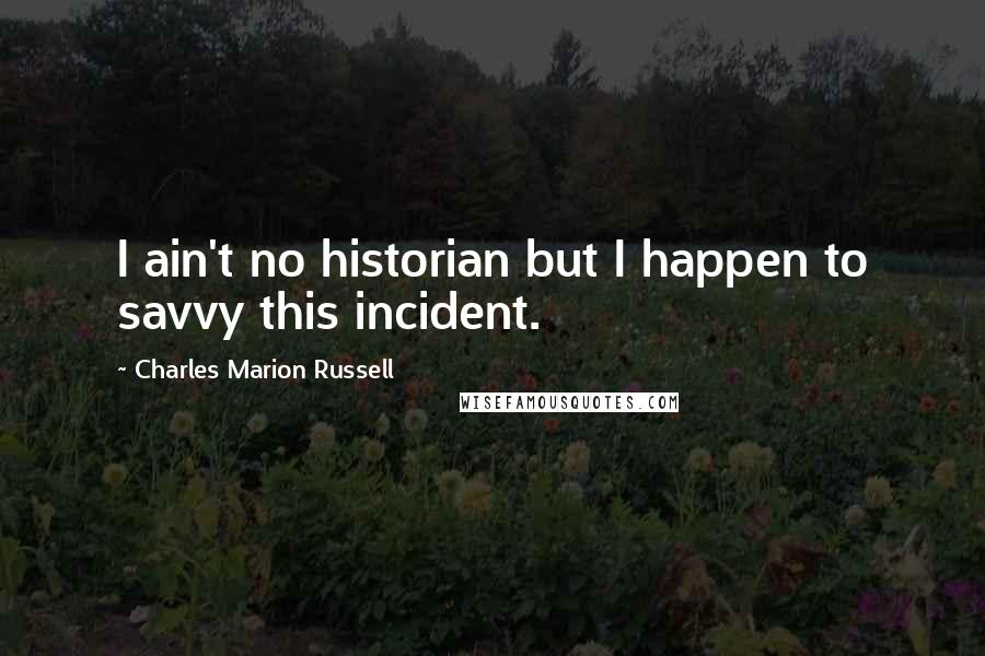 Charles Marion Russell Quotes: I ain't no historian but I happen to savvy this incident.