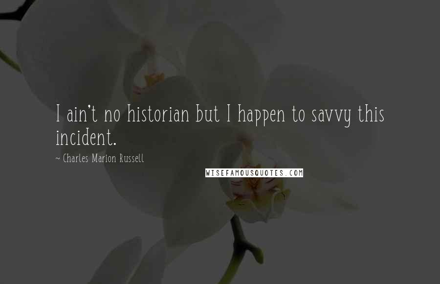 Charles Marion Russell Quotes: I ain't no historian but I happen to savvy this incident.