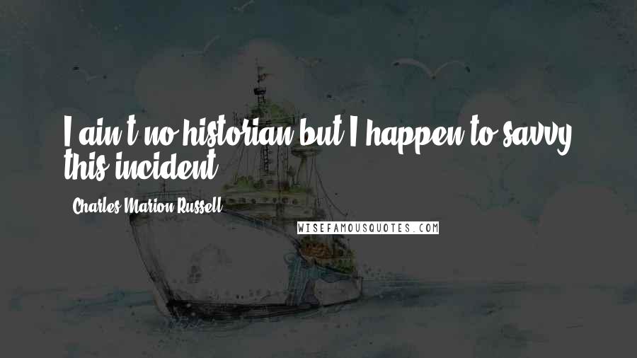 Charles Marion Russell Quotes: I ain't no historian but I happen to savvy this incident.