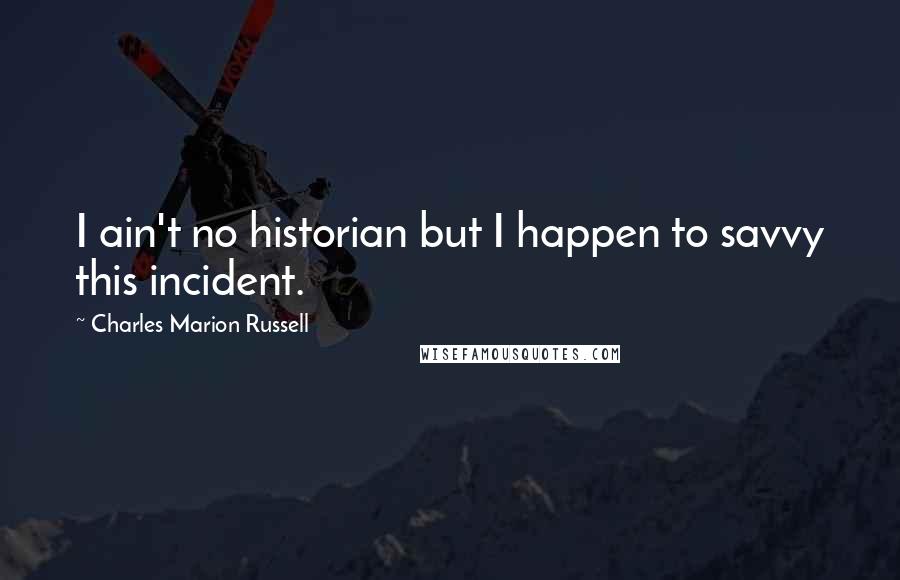 Charles Marion Russell Quotes: I ain't no historian but I happen to savvy this incident.