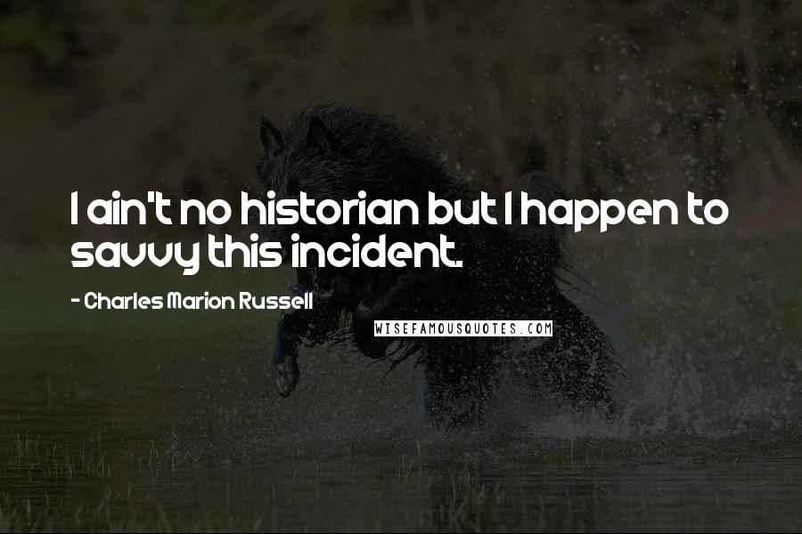 Charles Marion Russell Quotes: I ain't no historian but I happen to savvy this incident.