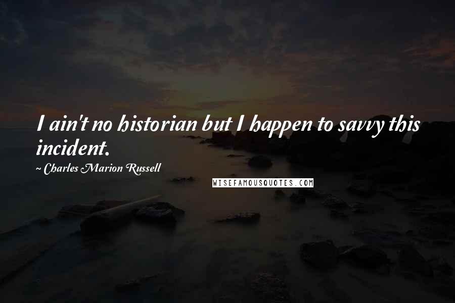 Charles Marion Russell Quotes: I ain't no historian but I happen to savvy this incident.