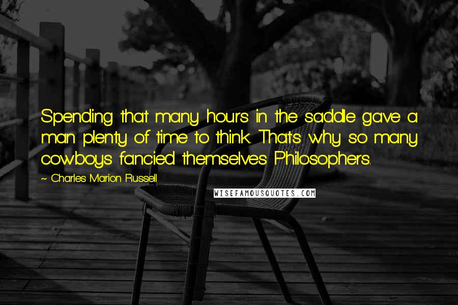 Charles Marion Russell Quotes: Spending that many hours in the saddle gave a man plenty of time to think. That's why so many cowboys fancied themselves Philosophers.