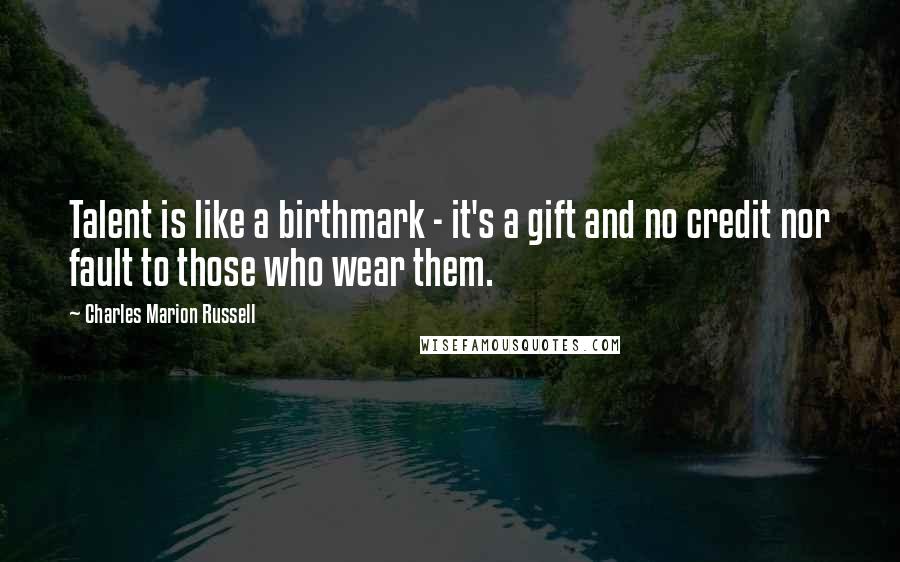 Charles Marion Russell Quotes: Talent is like a birthmark - it's a gift and no credit nor fault to those who wear them.