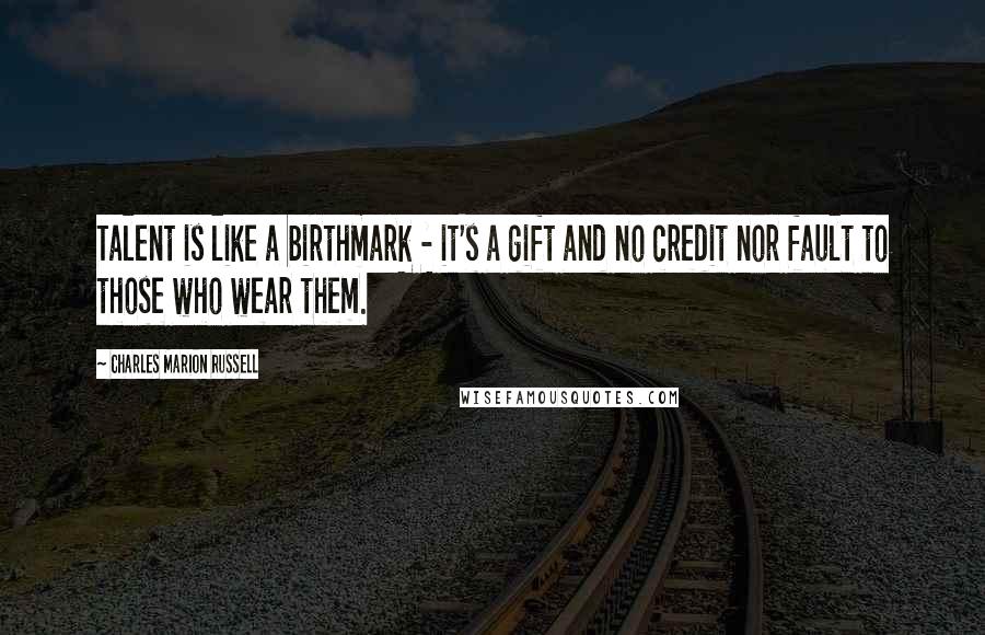 Charles Marion Russell Quotes: Talent is like a birthmark - it's a gift and no credit nor fault to those who wear them.