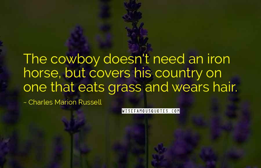 Charles Marion Russell Quotes: The cowboy doesn't need an iron horse, but covers his country on one that eats grass and wears hair.