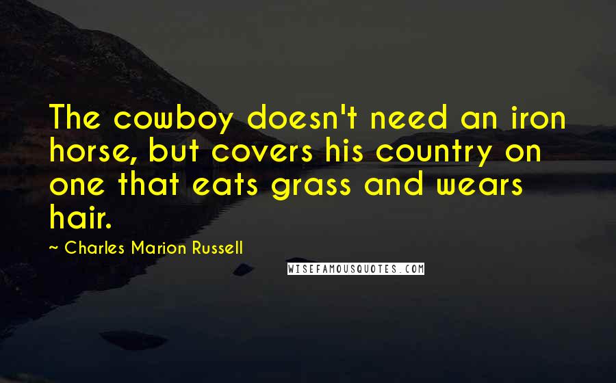 Charles Marion Russell Quotes: The cowboy doesn't need an iron horse, but covers his country on one that eats grass and wears hair.