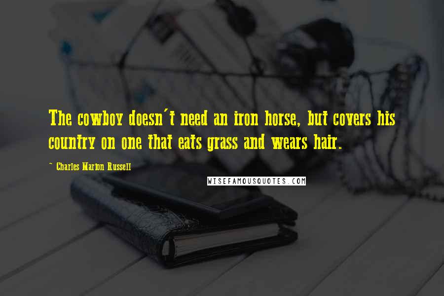 Charles Marion Russell Quotes: The cowboy doesn't need an iron horse, but covers his country on one that eats grass and wears hair.