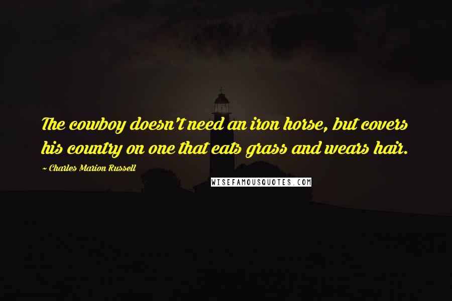 Charles Marion Russell Quotes: The cowboy doesn't need an iron horse, but covers his country on one that eats grass and wears hair.