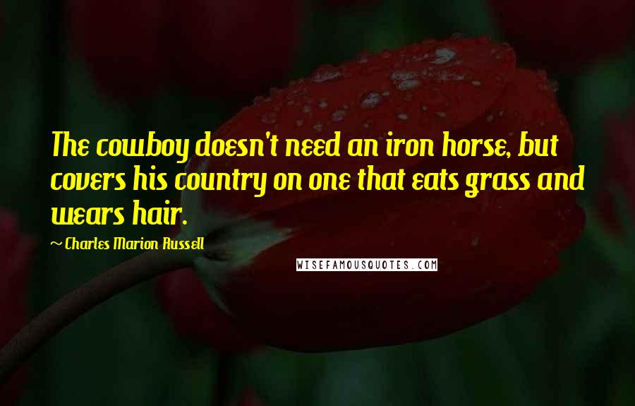 Charles Marion Russell Quotes: The cowboy doesn't need an iron horse, but covers his country on one that eats grass and wears hair.