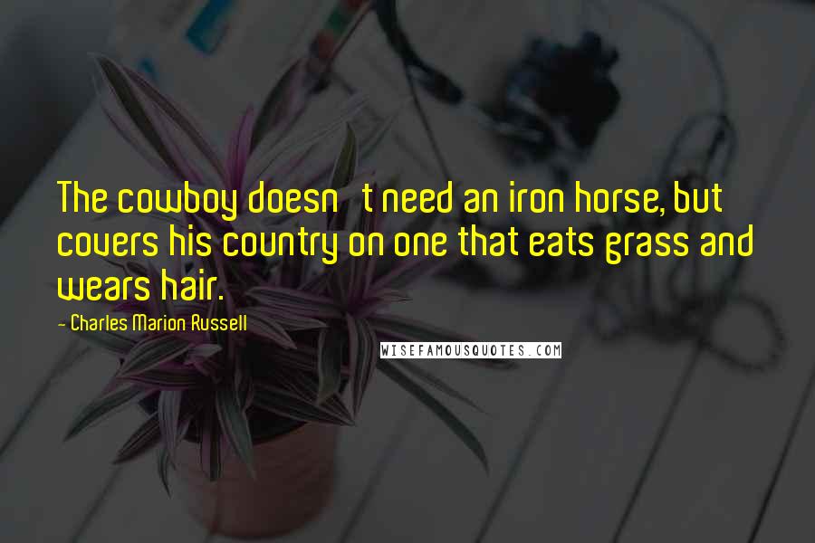 Charles Marion Russell Quotes: The cowboy doesn't need an iron horse, but covers his country on one that eats grass and wears hair.