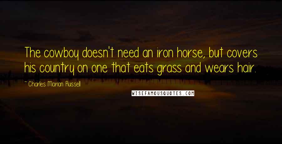 Charles Marion Russell Quotes: The cowboy doesn't need an iron horse, but covers his country on one that eats grass and wears hair.