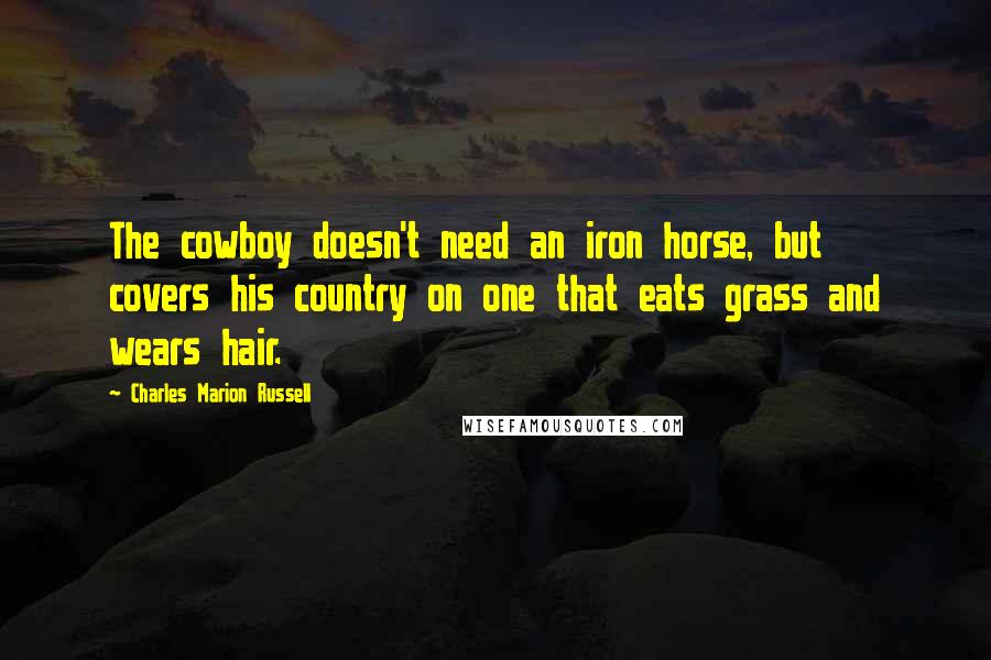Charles Marion Russell Quotes: The cowboy doesn't need an iron horse, but covers his country on one that eats grass and wears hair.