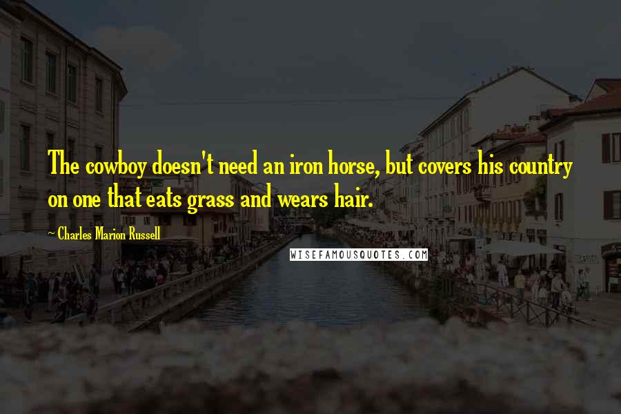 Charles Marion Russell Quotes: The cowboy doesn't need an iron horse, but covers his country on one that eats grass and wears hair.