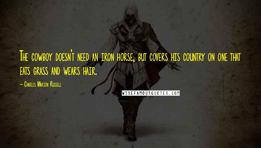 Charles Marion Russell Quotes: The cowboy doesn't need an iron horse, but covers his country on one that eats grass and wears hair.