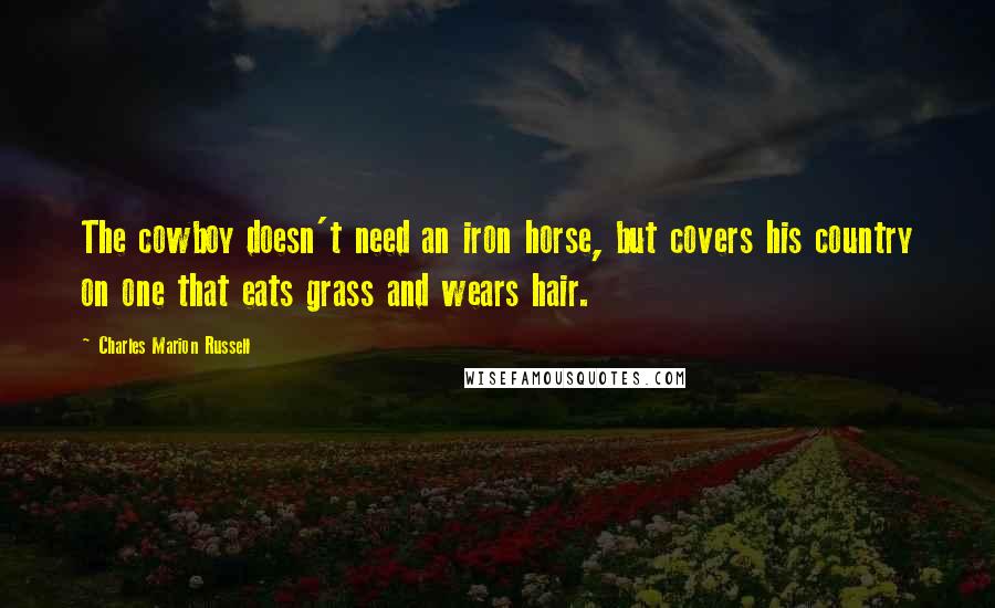 Charles Marion Russell Quotes: The cowboy doesn't need an iron horse, but covers his country on one that eats grass and wears hair.