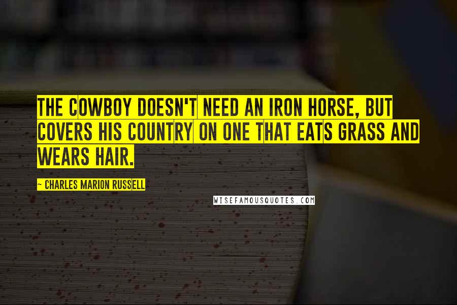 Charles Marion Russell Quotes: The cowboy doesn't need an iron horse, but covers his country on one that eats grass and wears hair.