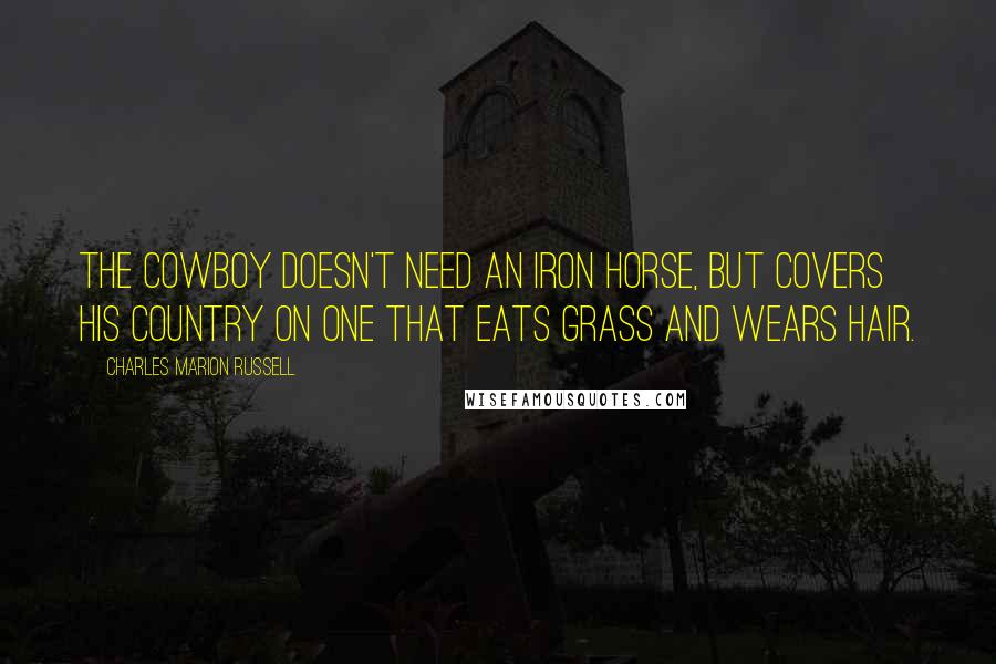 Charles Marion Russell Quotes: The cowboy doesn't need an iron horse, but covers his country on one that eats grass and wears hair.