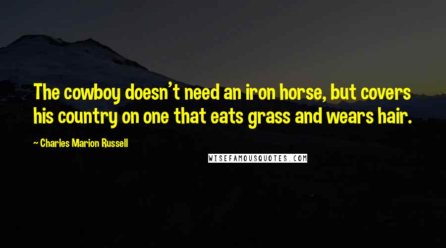 Charles Marion Russell Quotes: The cowboy doesn't need an iron horse, but covers his country on one that eats grass and wears hair.