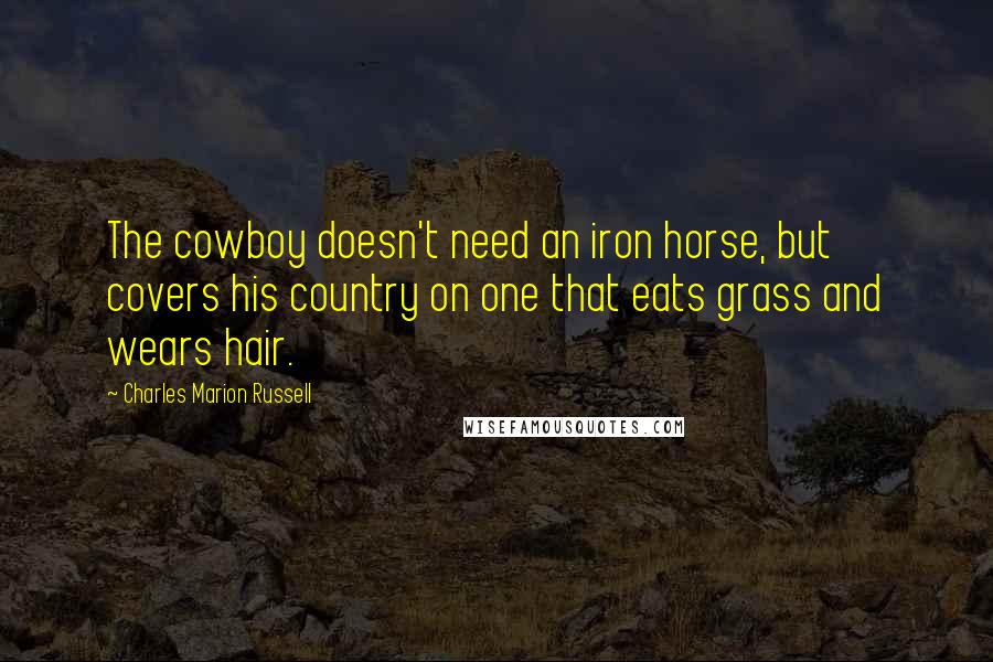 Charles Marion Russell Quotes: The cowboy doesn't need an iron horse, but covers his country on one that eats grass and wears hair.