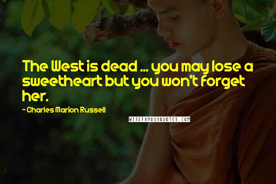 Charles Marion Russell Quotes: The West is dead ... you may lose a sweetheart but you won't forget her.