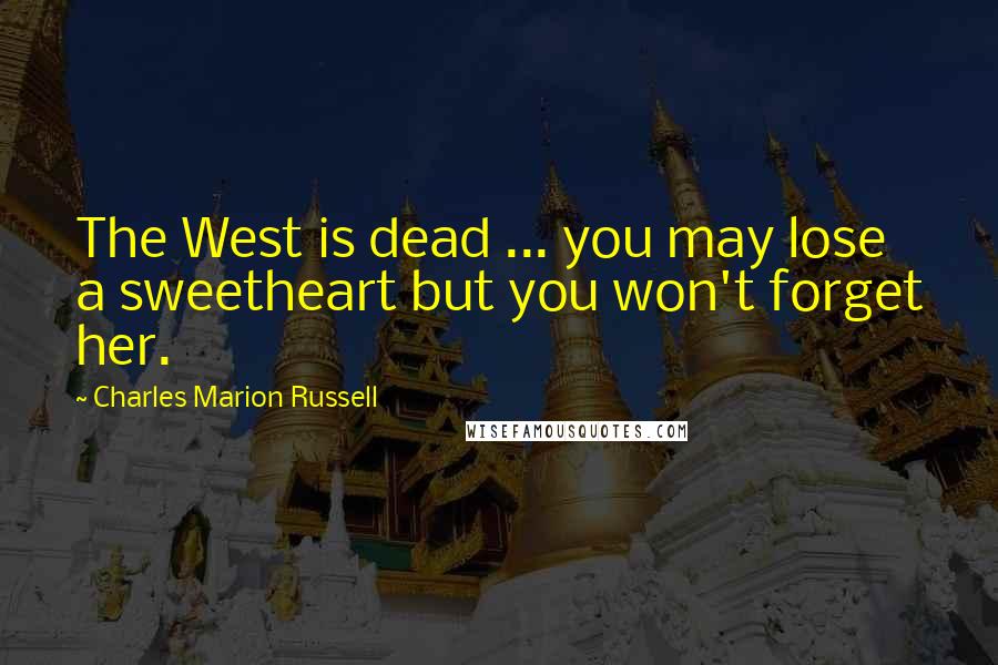 Charles Marion Russell Quotes: The West is dead ... you may lose a sweetheart but you won't forget her.