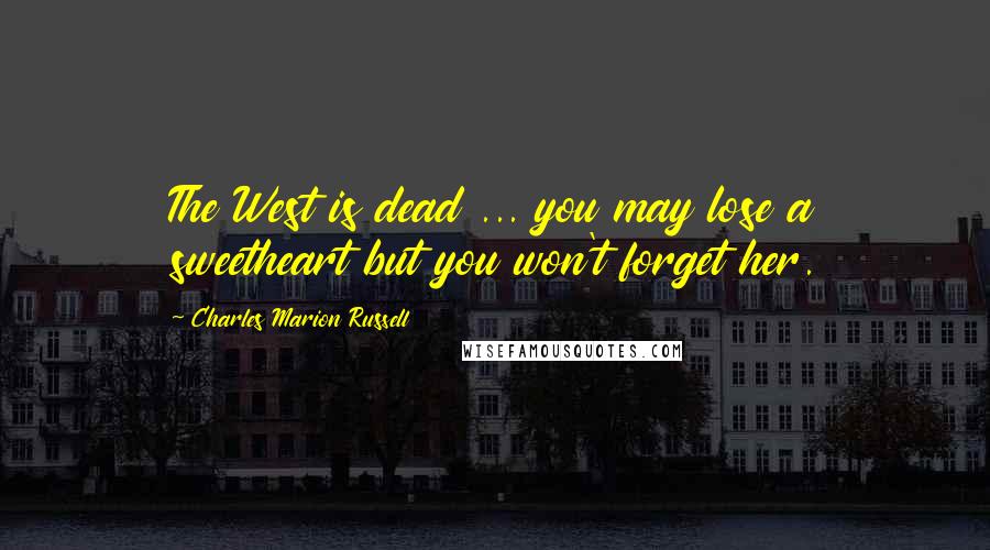 Charles Marion Russell Quotes: The West is dead ... you may lose a sweetheart but you won't forget her.