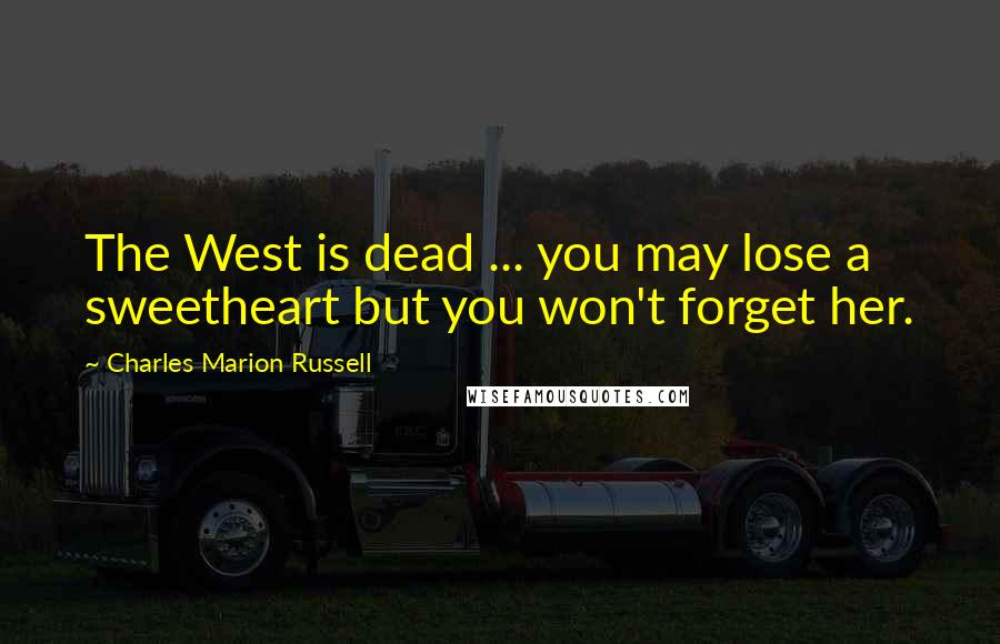 Charles Marion Russell Quotes: The West is dead ... you may lose a sweetheart but you won't forget her.