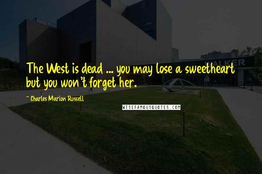 Charles Marion Russell Quotes: The West is dead ... you may lose a sweetheart but you won't forget her.