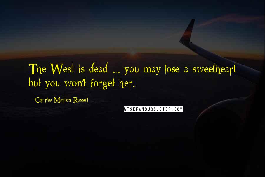 Charles Marion Russell Quotes: The West is dead ... you may lose a sweetheart but you won't forget her.