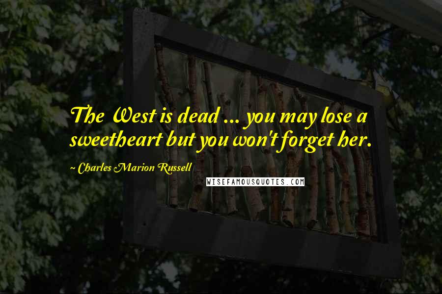 Charles Marion Russell Quotes: The West is dead ... you may lose a sweetheart but you won't forget her.