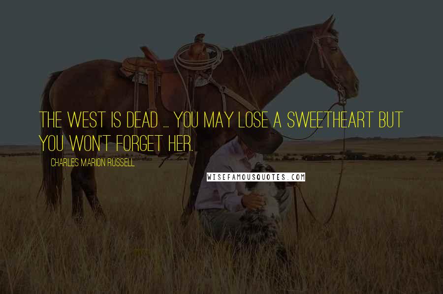 Charles Marion Russell Quotes: The West is dead ... you may lose a sweetheart but you won't forget her.