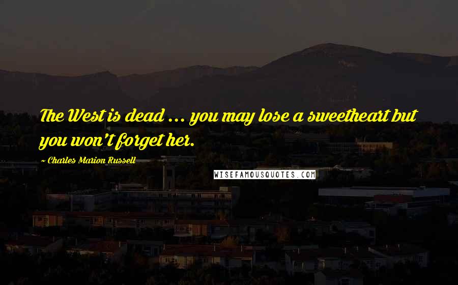 Charles Marion Russell Quotes: The West is dead ... you may lose a sweetheart but you won't forget her.