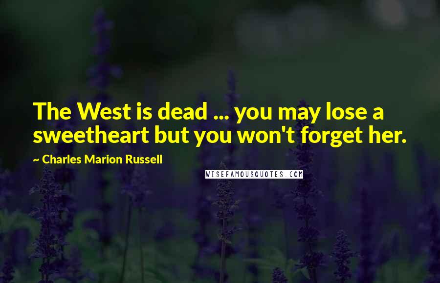 Charles Marion Russell Quotes: The West is dead ... you may lose a sweetheart but you won't forget her.