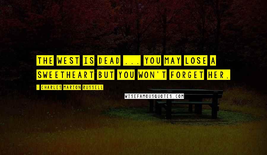 Charles Marion Russell Quotes: The West is dead ... you may lose a sweetheart but you won't forget her.