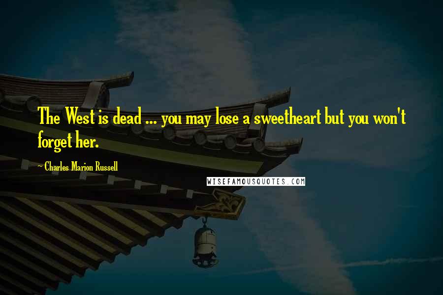 Charles Marion Russell Quotes: The West is dead ... you may lose a sweetheart but you won't forget her.