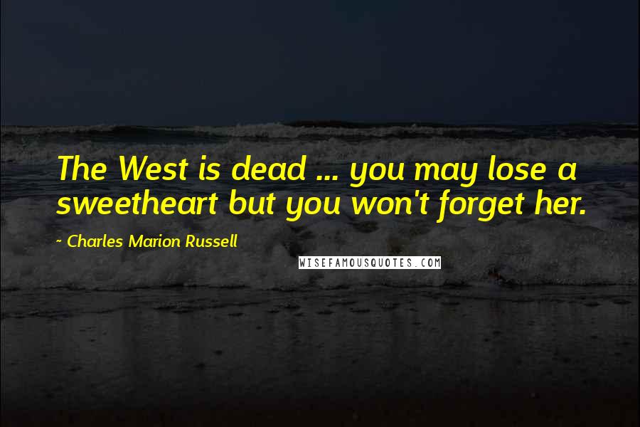 Charles Marion Russell Quotes: The West is dead ... you may lose a sweetheart but you won't forget her.