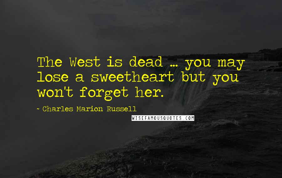 Charles Marion Russell Quotes: The West is dead ... you may lose a sweetheart but you won't forget her.