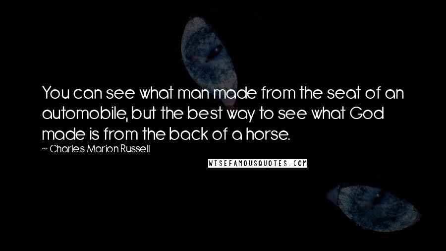 Charles Marion Russell Quotes: You can see what man made from the seat of an automobile, but the best way to see what God made is from the back of a horse.