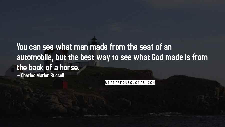 Charles Marion Russell Quotes: You can see what man made from the seat of an automobile, but the best way to see what God made is from the back of a horse.