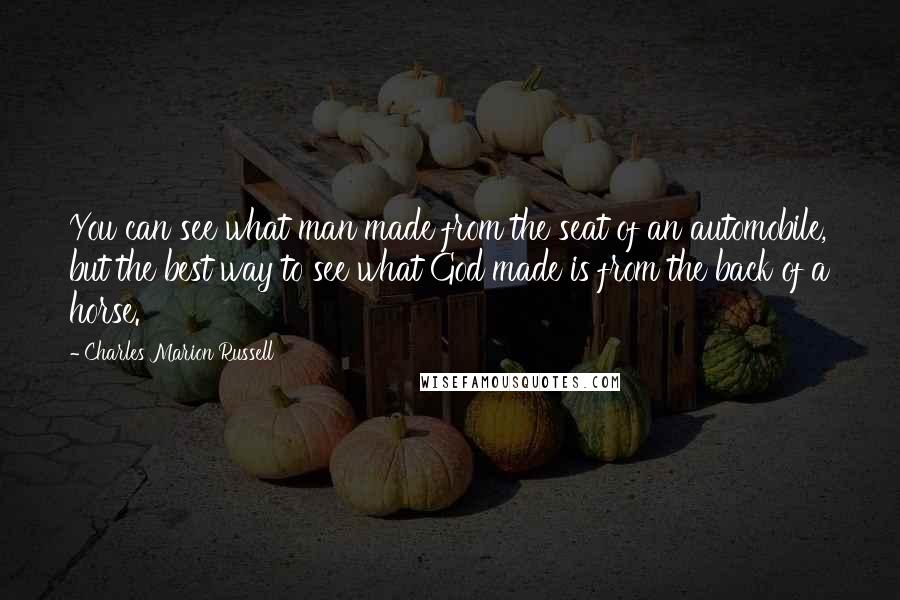 Charles Marion Russell Quotes: You can see what man made from the seat of an automobile, but the best way to see what God made is from the back of a horse.