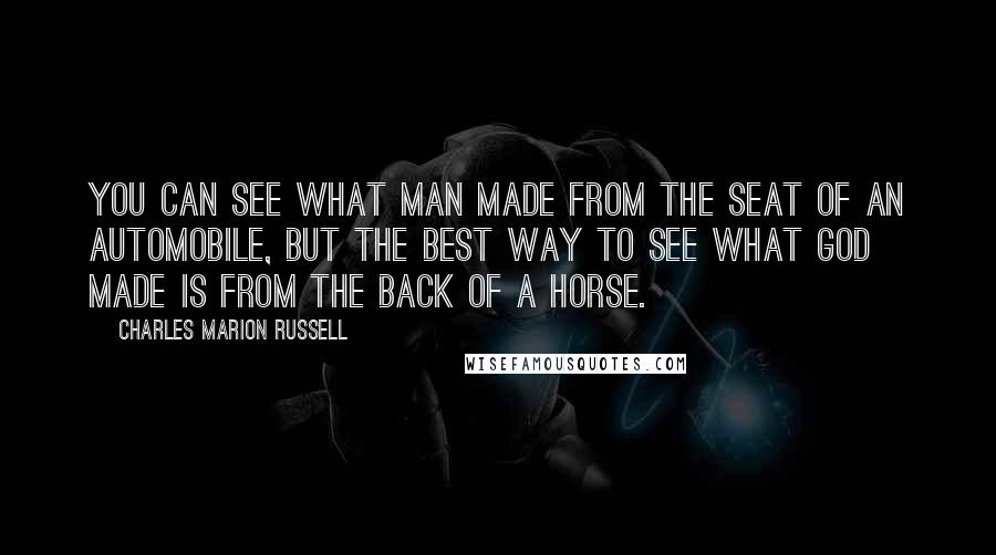 Charles Marion Russell Quotes: You can see what man made from the seat of an automobile, but the best way to see what God made is from the back of a horse.