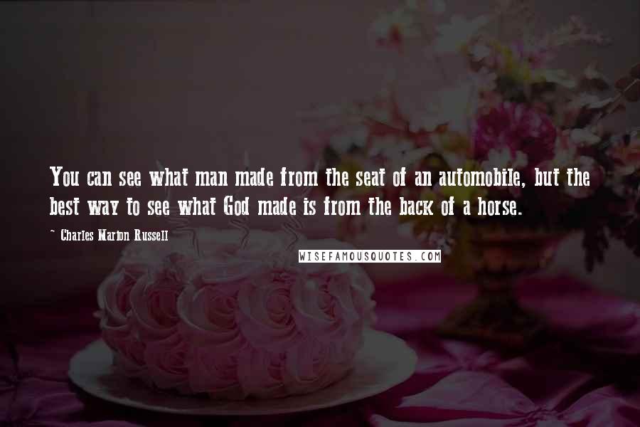 Charles Marion Russell Quotes: You can see what man made from the seat of an automobile, but the best way to see what God made is from the back of a horse.