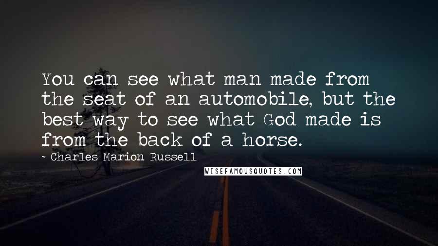 Charles Marion Russell Quotes: You can see what man made from the seat of an automobile, but the best way to see what God made is from the back of a horse.