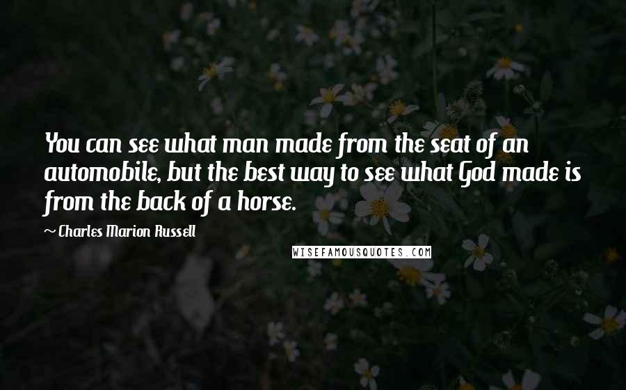 Charles Marion Russell Quotes: You can see what man made from the seat of an automobile, but the best way to see what God made is from the back of a horse.
