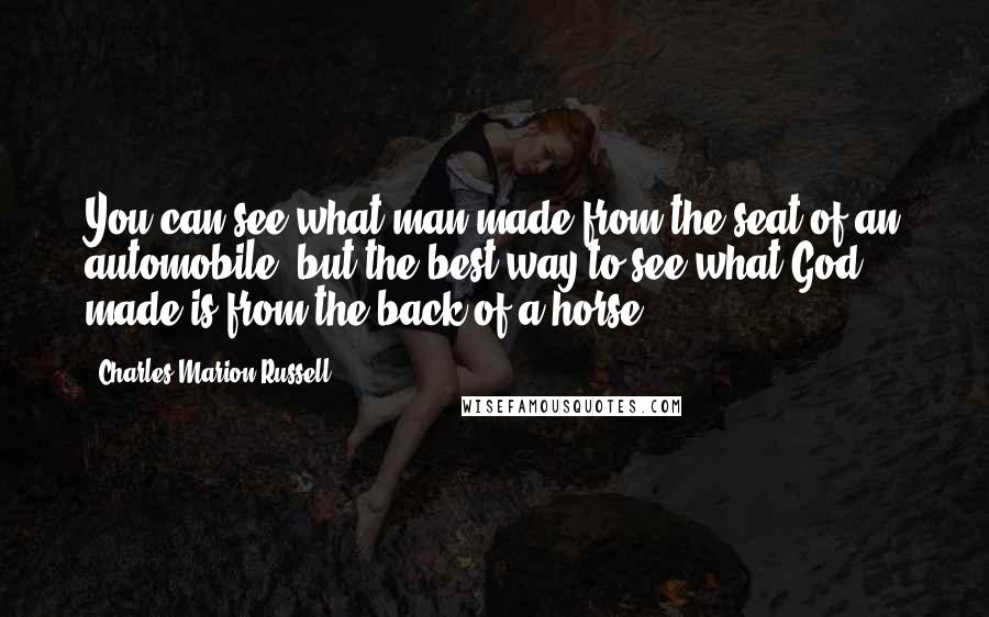 Charles Marion Russell Quotes: You can see what man made from the seat of an automobile, but the best way to see what God made is from the back of a horse.